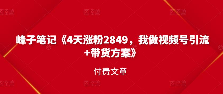 峰子笔记《4天涨粉2849，我做视频号引流 带货方案》付费文章-58轻创项目库