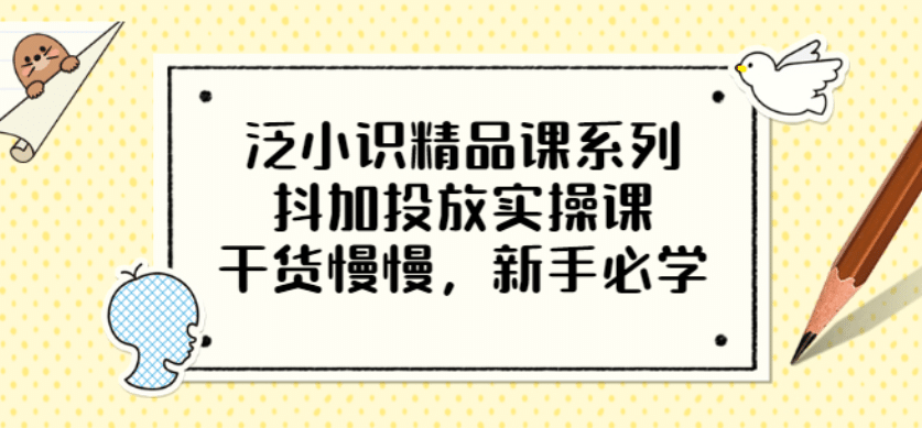 泛小识精品课系列：抖加投放实操课，干货慢慢，新手必学（12节视频课）-58轻创项目库