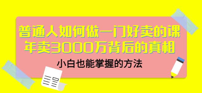 普通人如何做一门好卖的课：年卖3000万背后的真相，小白也能掌握的方法！-58轻创项目库