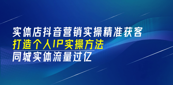 实体店抖音营销实操精准获客、打造个人IP实操方法，同城实体流量过亿(53节)-58轻创项目库