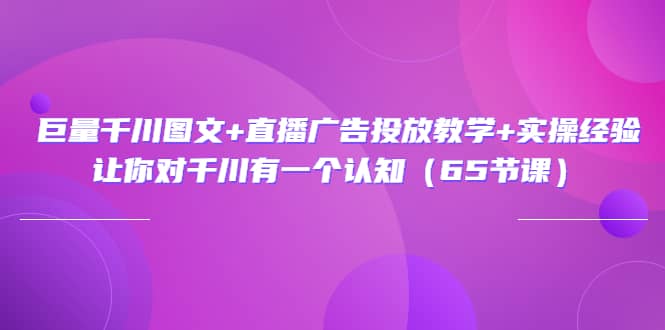 巨量千川图文 直播广告投放教学 实操经验：让你对千川有一个认知（65节课）-58轻创项目库