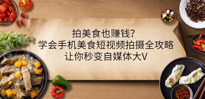 拍美食也赚钱？学会手机美食短视频拍摄全攻略，让你秒变自媒体大V-58轻创项目库