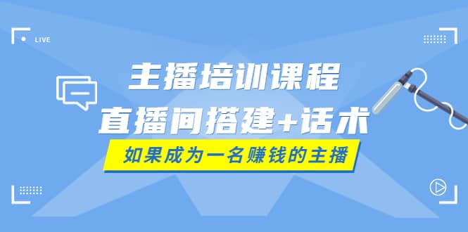 主播培训课程：直播间搭建 话术，如何快速成为一名赚钱的主播-58轻创项目库