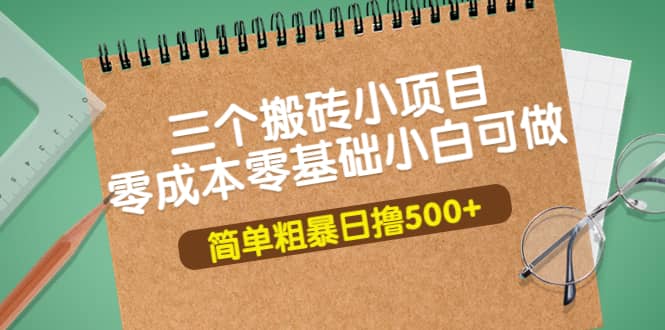 三个搬砖小项目，零成本零基础小白简单粗暴轻松日撸500-58轻创项目库