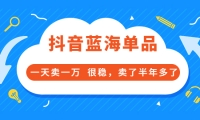 酷酷说钱付费文章:抖音蓝海单品,一天卖一万 很稳,卖了半年多了-58轻创项目库