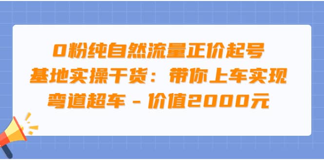 0粉纯自然流量正价起号基地实操干货：带你上车实现弯道超车 – 价值2000元-58轻创项目库