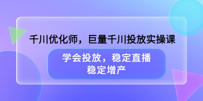 千川优化师，巨量千川投放实操课，学会投放，稳定直播，稳定增产-58轻创项目库