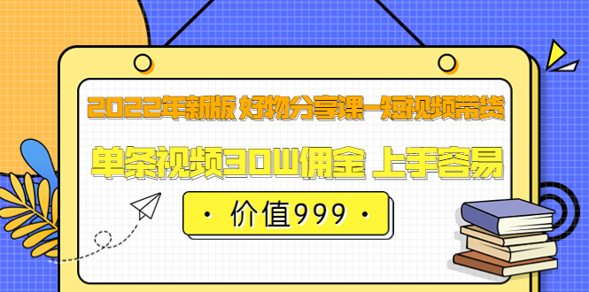 2022年新版 好物分享课-短视频带货：单条视频30W佣金 上手容易（价值999）-58轻创项目库