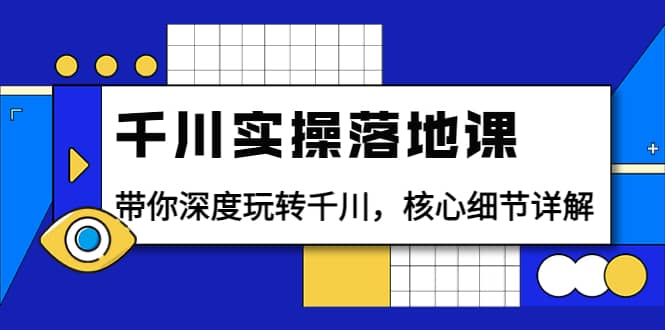 千川实操落地课：带你深度玩转千川，核心细节详解（18节课时）-58轻创项目库