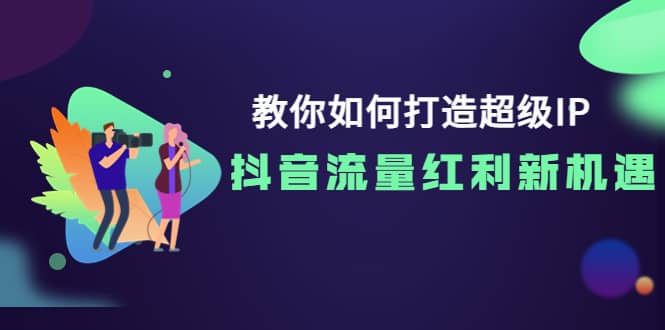 教你如何打造超级IP，抖音流量红利新机遇-58轻创项目库