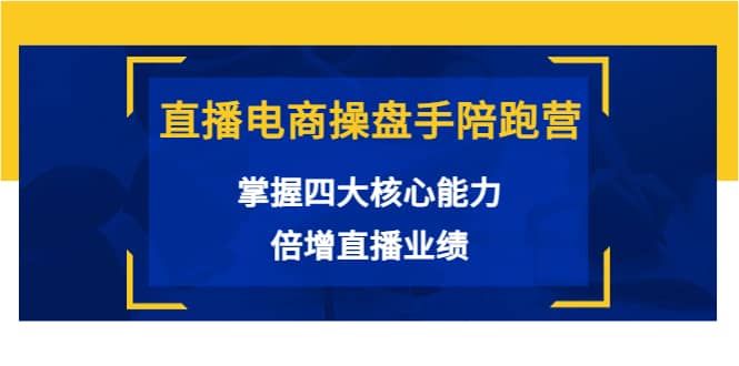 直播电商操盘手陪跑营：掌握四大核心能力，倍增直播业绩（价值980）-58轻创项目库