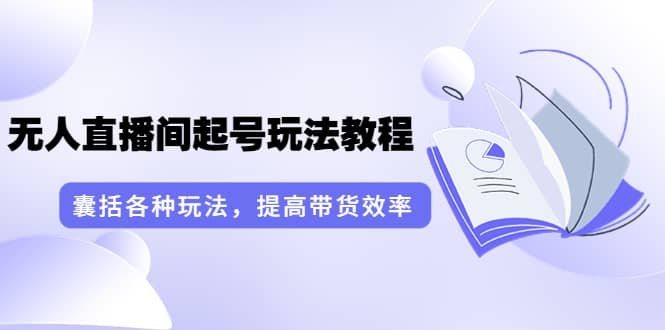 无人直播间起号玩法教程：囊括各种玩法，提高带货效率（17节课）-58轻创项目库