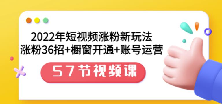 2022年短视频涨粉新玩法：涨粉36招 橱窗开通 账号运营（57节视频课）-58轻创项目库