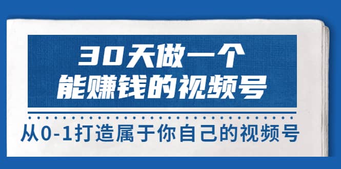 30天做一个能赚钱的视频号，从0-1打造属于你自己的视频号 (14节-价值199)-58轻创项目库