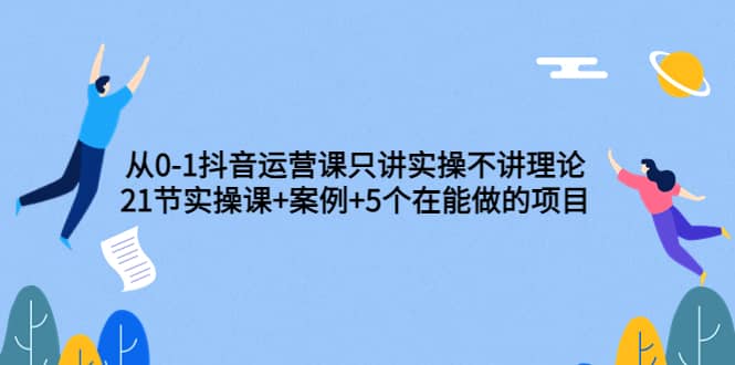 从0-1抖音运营课只讲实操不讲理论：21节实操课 案例 5个在能做的项目-58轻创项目库