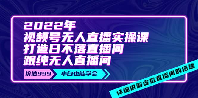 2022年《视频号无人直播实操课》打造日不落直播间 纯无人直播间-58轻创项目库