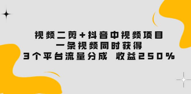 视频二剪 抖音中视频项目：一条视频获得3个平台流量分成 收益250% 价值4980-58轻创项目库