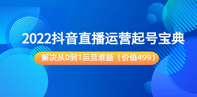 2022抖音直播运营起号宝典：解决从0到1运营难题（价值499）-58轻创项目库