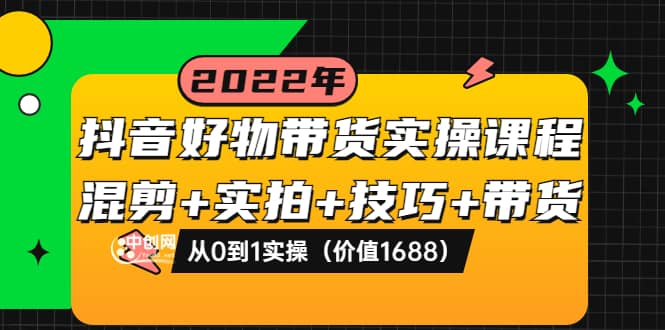 抖音好物带货实操课程：混剪 实拍 技巧 带货：从0到1实操（价值1688）-58轻创项目库