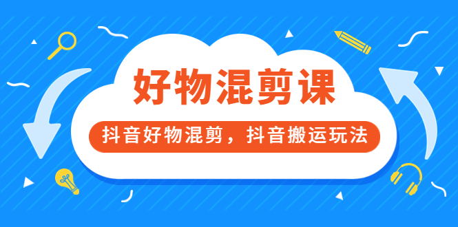 万三好物混剪课，抖音好物混剪，抖音搬运玩法 价值1980元-58轻创项目库