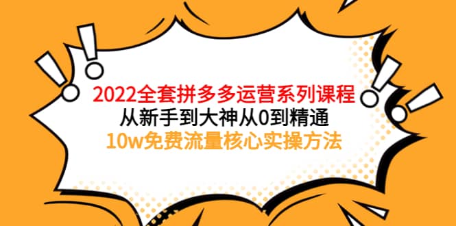 2022全套拼多多运营课程，从新手到大神从0到精通，10w免费流量核心实操方法-58轻创项目库