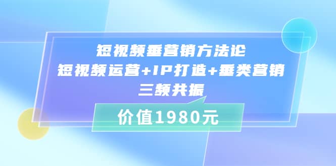 短视频垂营销方法论:短视频运营 IP打造 垂类营销，三频共振（价值1980）-58轻创项目库