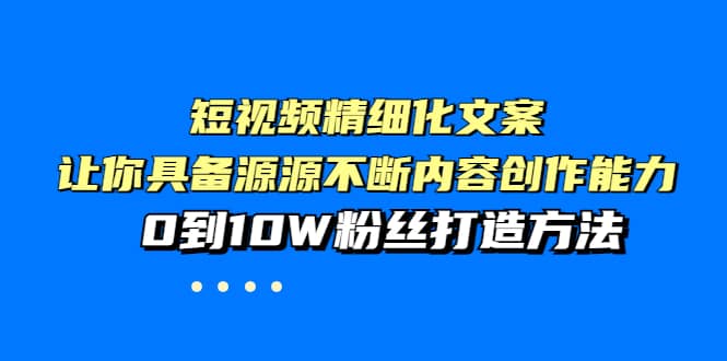 短视频精细化文案，让你具备源源不断内容创作能力，0到10W粉丝打造方法-58轻创项目库