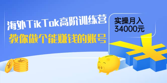 海外TikTok高阶训练营：教你做个能赚钱的账号，实操月入34000元！-58轻创项目库