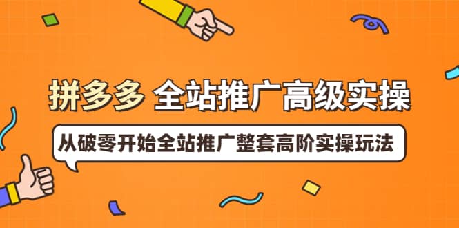 拼多多全站推广高级实操：从破零开始全站推广整套高阶实操玩法-58轻创项目库