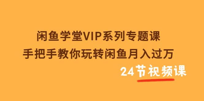 闲鱼学堂VIP系列专题课：手把手教你玩转闲鱼月入过万（共24节视频课）-58轻创项目库