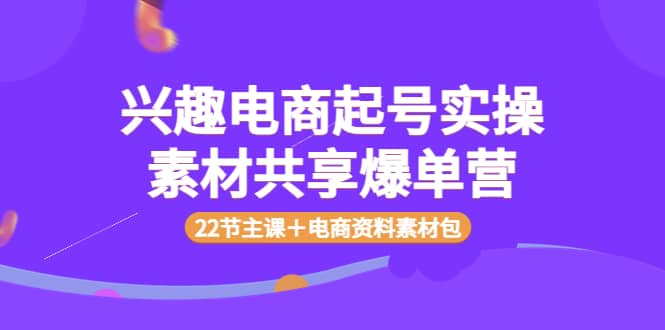 兴趣电商起号实操素材共享爆单营（22节主课＋电商资料素材包）-58轻创项目库