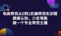 电商带货从0到1实操带货实训营:提高认知,少走弯路,做一个专业带货主播-58轻创项目库