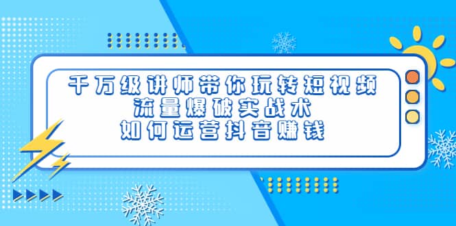 千万级讲师带你玩转短视频，流量爆破实战术，如何运营抖音赚钱-58轻创项目库