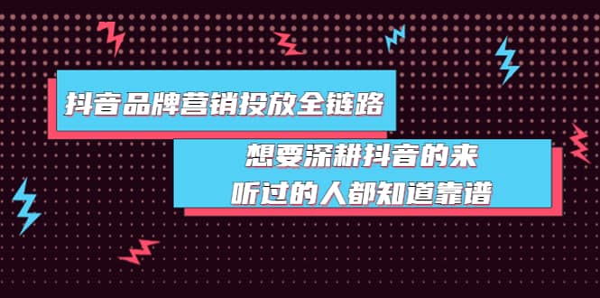 抖音品牌营销投放全链路：想要深耕抖音的来，听过的人都知道靠谱-58轻创项目库