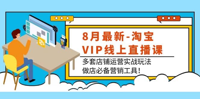 8月最新-淘宝VIP线上直播课：多套店铺运营实战玩法，做店必备营销工具-58轻创项目库