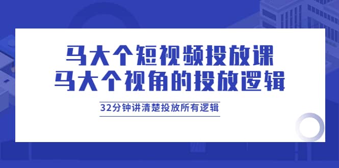 马大个短视频投放课，马大个视角的投放逻辑，32分钟讲清楚投放所有逻辑-58轻创项目库