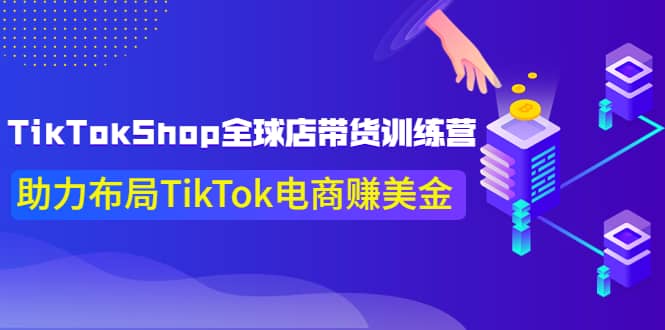 TikTokShop全球店带货训练营【更新9月份】助力布局TikTok电商赚美金-58轻创项目库