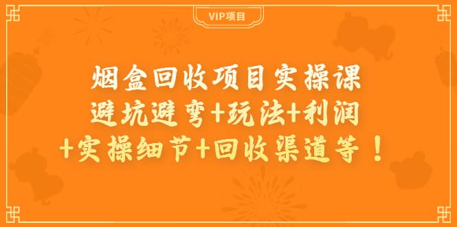 烟盒回收项目实操课：避坑避弯 玩法 利润 实操细节 回收渠道等-58轻创项目库