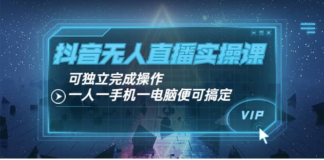 抖音无人直播实操课：可独立完成操作，一人一手机一电脑便可搞定-58轻创项目库