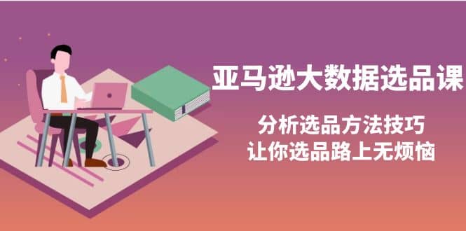 亚马逊大数据选品课：分析选品方法技巧，让你选品路上无烦恼-58轻创项目库