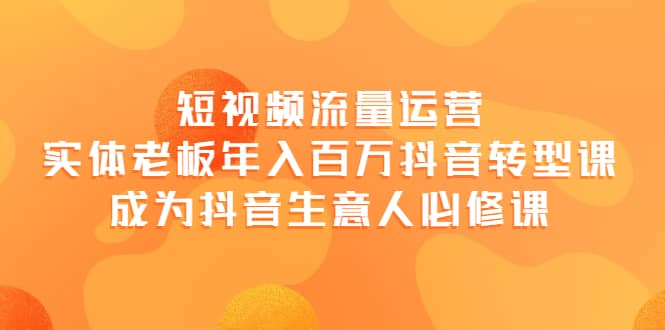 短视频流量运营，实体老板年入百万-抖音转型课，成为抖音生意人的必修课-58轻创项目库