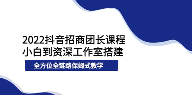 2022抖音招商团长课程，从小白到资深工作室搭建，全方位全链路保姆式教学-58轻创项目库