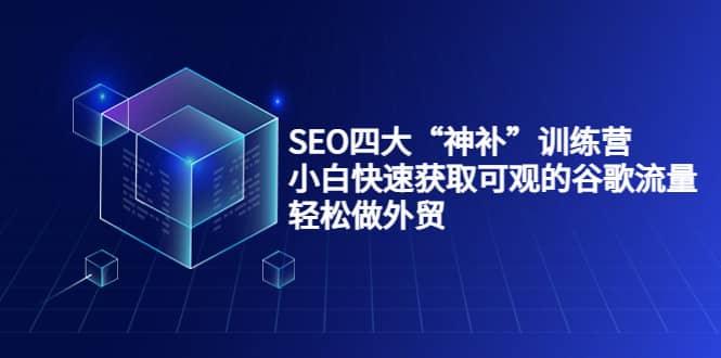 SEO四大“神补”训练营，小白快速获取可观的谷歌流量，轻松做外贸-58轻创项目库