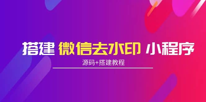 搭建微信去水印小程序 带流量主【源码 搭建教程】-58轻创项目库