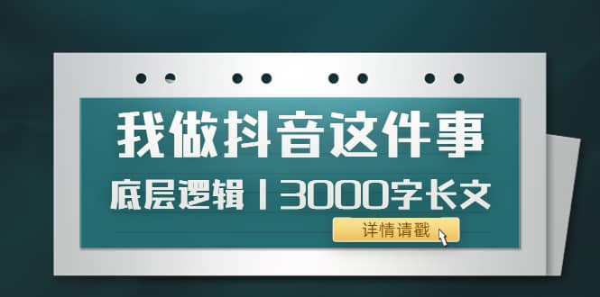 低调：我做抖音这件事（3）底层逻辑丨3000字长文（付费文章）-58轻创项目库