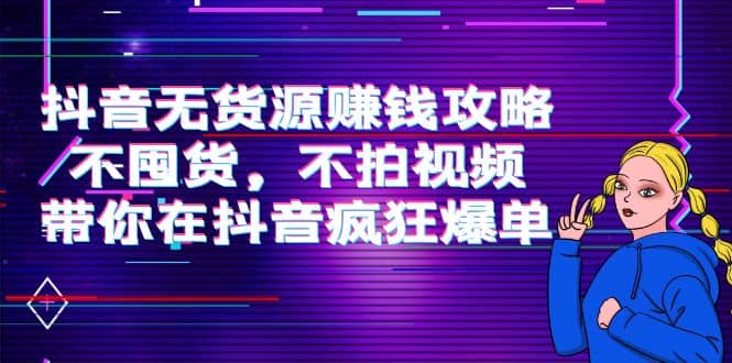 抖音无货源赚钱攻略，不囤货，不拍视频，带你在抖音疯狂爆单-58轻创项目库