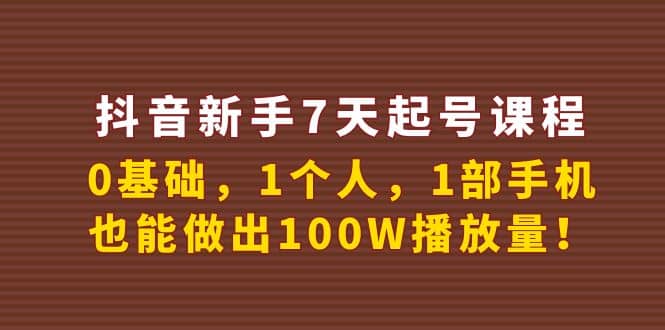 抖音新手7天起号课程：0基础，1个人，1部手机，也能做出100W播放量-58轻创项目库