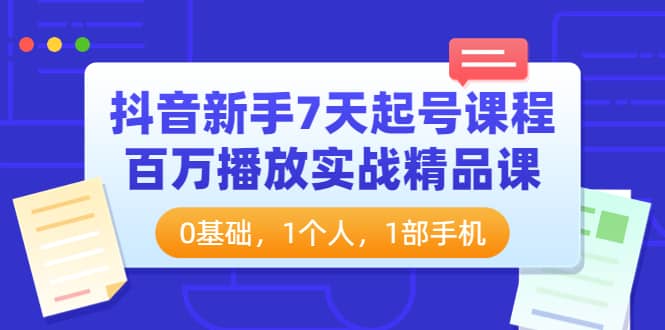 抖音新手7天起号课程：百万播放实战精品课，0基础，1个人，1部手机-58轻创项目库