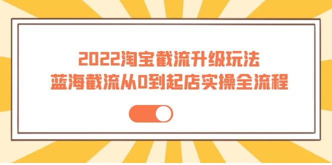 2022淘宝截流升级玩法：蓝海截流从0到起店实操全流程 价值千元-58轻创项目库