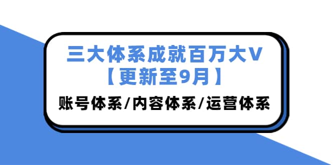 三大体系成就百万大V【更新至9月】，账号体系/内容体系/运营体系 (26节课)-58轻创项目库